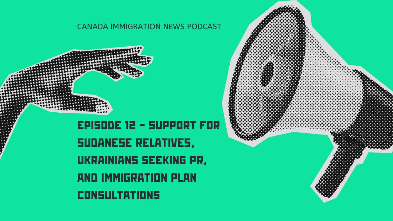 Canada Immigration News Podcast Episode 12 - Support for Sudanese Relatives, Ukrainians Seeking PR, and Immigration Plan Consultations