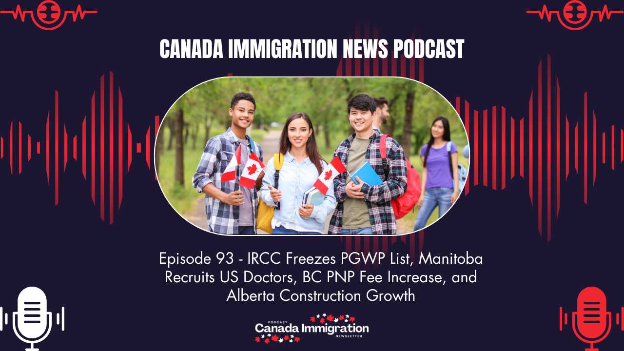 Canada Immigration News Podcast #93 IRCC Freezes PGWP List, Manitoba Recruits US Doctors, BC PNP Fee Increase and Alberta Construction Growth