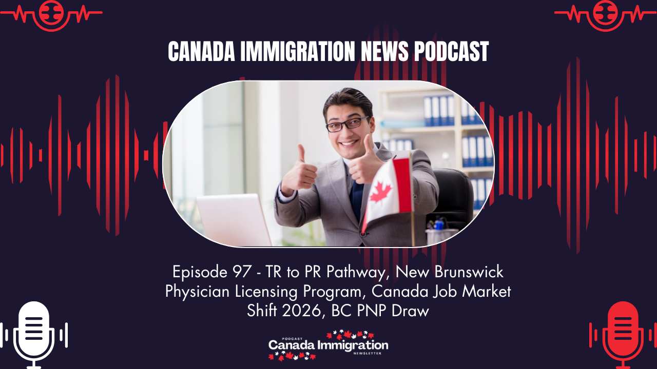 Canada Immigration News Podcast #97: TR to PR Pathway, New Brunswick Physician Licensing Program, Canada Job Market Shift 2026, BC PNP Draw